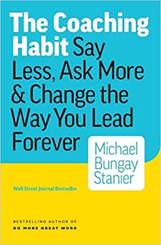 The Coaching Habit: Say Less, Ask More & Change The Way You Lead Forever