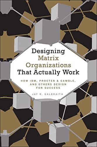 Designing Matrix Organizations that Actually Work: How IBM, Procter & Gamble and Others Design for Success