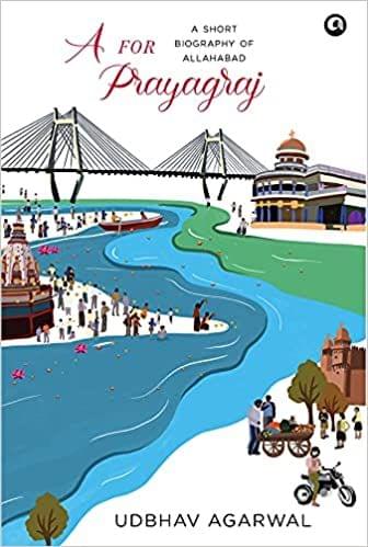 A For Prayagraj A Short Biography Of Allahabad