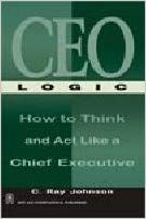 CEO Logic How to Think and Act Like a Chief Executive